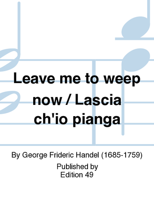 Leave me to weep now / Lascia ch'io pianga