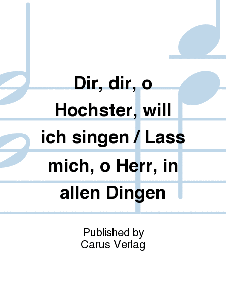 Dir, dir, o Hochster, will ich singen / Lass mich, o Herr, in allen Dingen